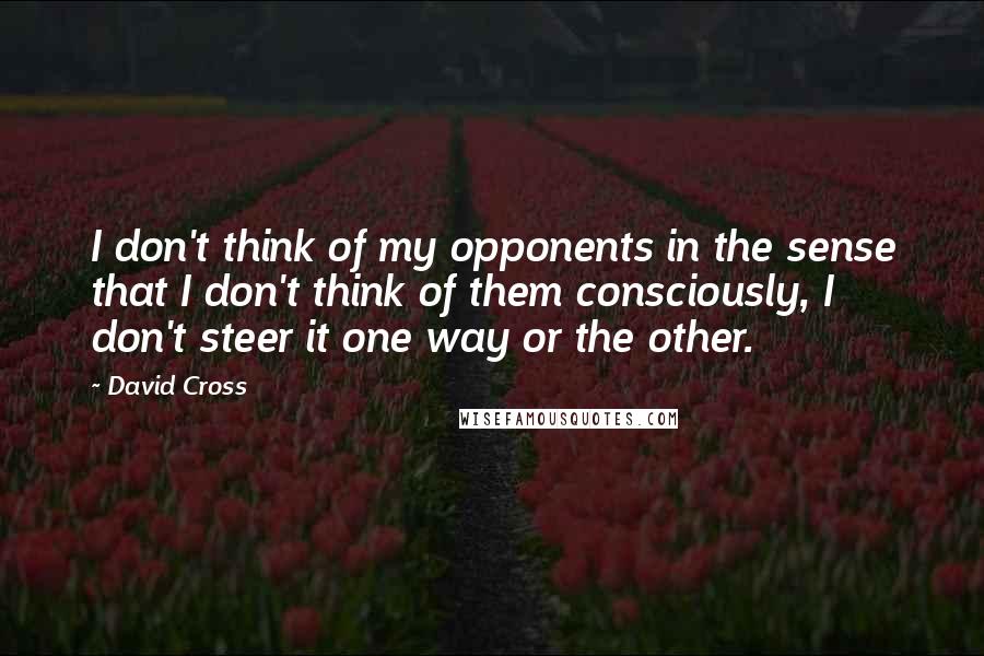 David Cross Quotes: I don't think of my opponents in the sense that I don't think of them consciously, I don't steer it one way or the other.
