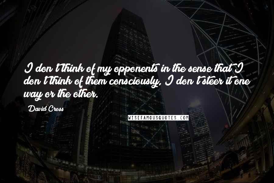 David Cross Quotes: I don't think of my opponents in the sense that I don't think of them consciously, I don't steer it one way or the other.