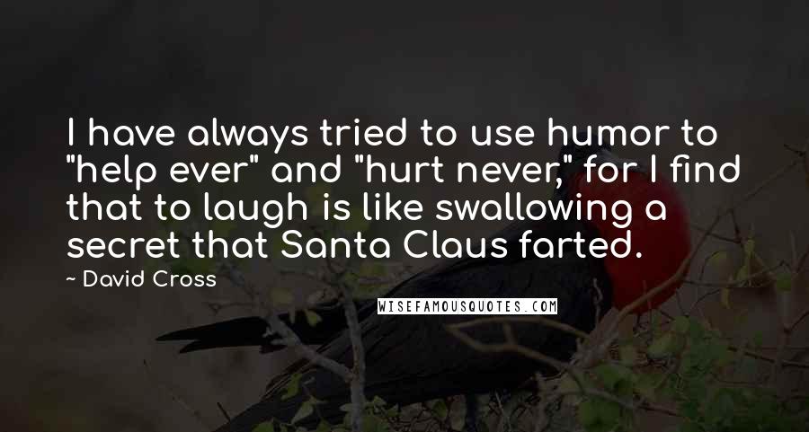 David Cross Quotes: I have always tried to use humor to "help ever" and "hurt never," for I find that to laugh is like swallowing a secret that Santa Claus farted.