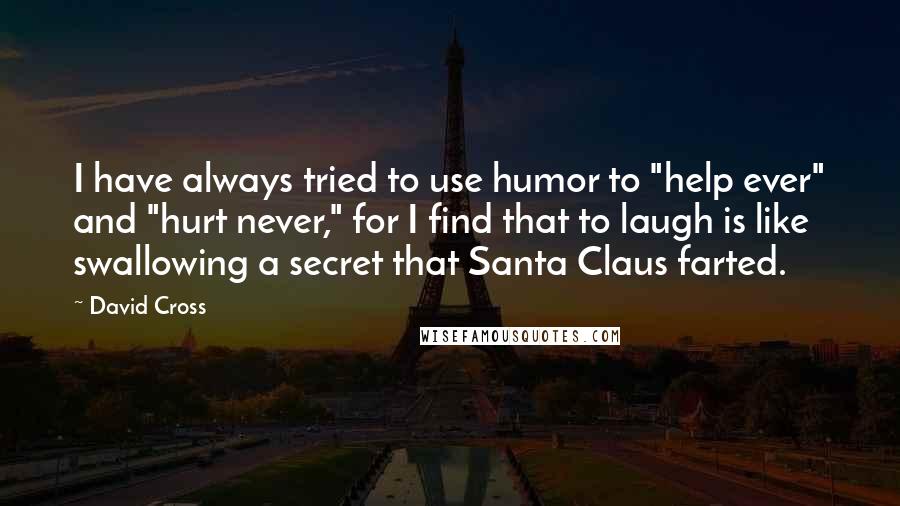 David Cross Quotes: I have always tried to use humor to "help ever" and "hurt never," for I find that to laugh is like swallowing a secret that Santa Claus farted.