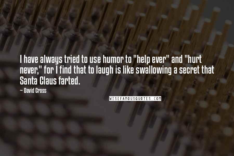 David Cross Quotes: I have always tried to use humor to "help ever" and "hurt never," for I find that to laugh is like swallowing a secret that Santa Claus farted.