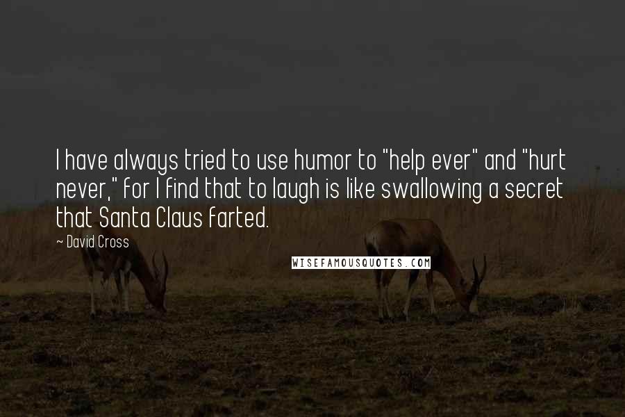 David Cross Quotes: I have always tried to use humor to "help ever" and "hurt never," for I find that to laugh is like swallowing a secret that Santa Claus farted.