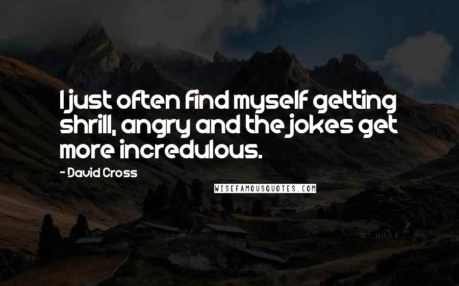 David Cross Quotes: I just often find myself getting shrill, angry and the jokes get more incredulous.