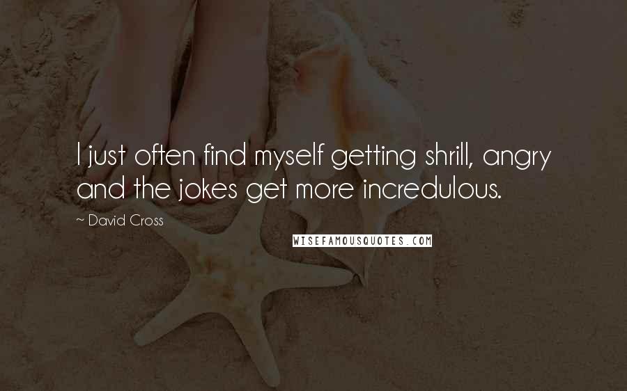 David Cross Quotes: I just often find myself getting shrill, angry and the jokes get more incredulous.