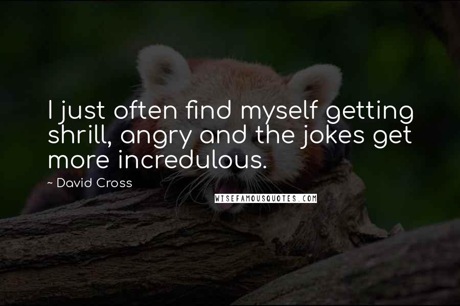 David Cross Quotes: I just often find myself getting shrill, angry and the jokes get more incredulous.