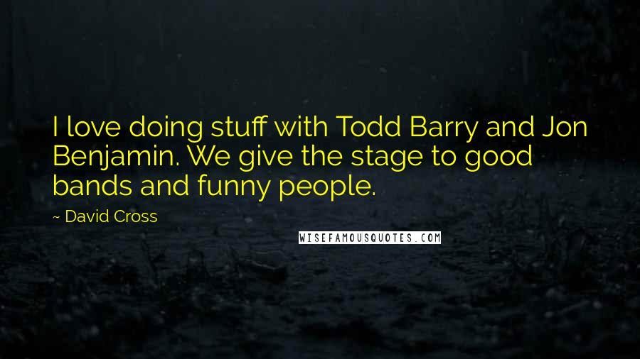 David Cross Quotes: I love doing stuff with Todd Barry and Jon Benjamin. We give the stage to good bands and funny people.