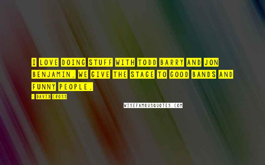 David Cross Quotes: I love doing stuff with Todd Barry and Jon Benjamin. We give the stage to good bands and funny people.