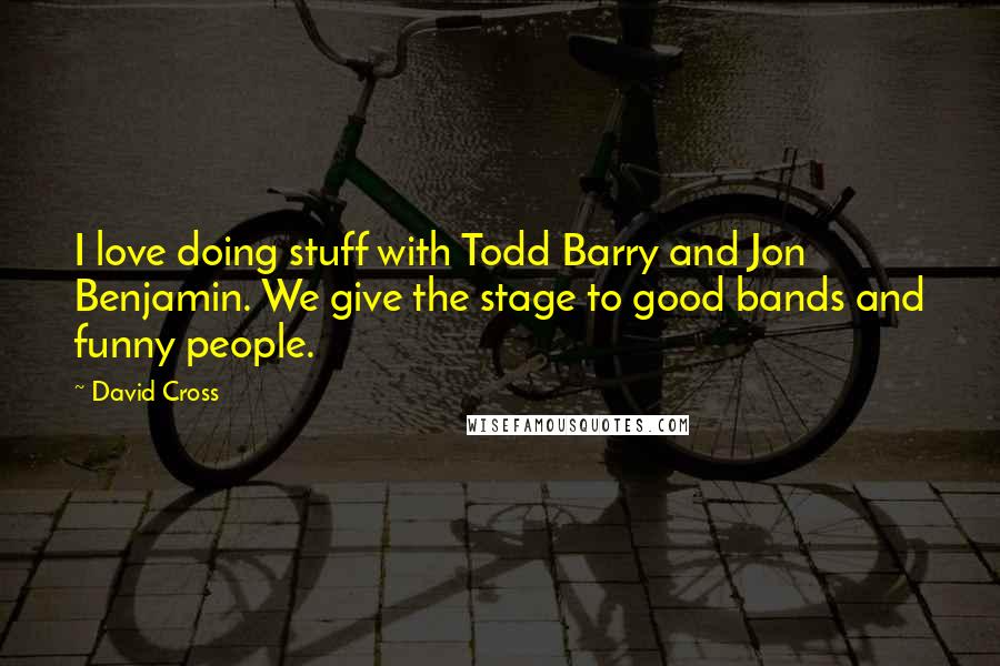 David Cross Quotes: I love doing stuff with Todd Barry and Jon Benjamin. We give the stage to good bands and funny people.