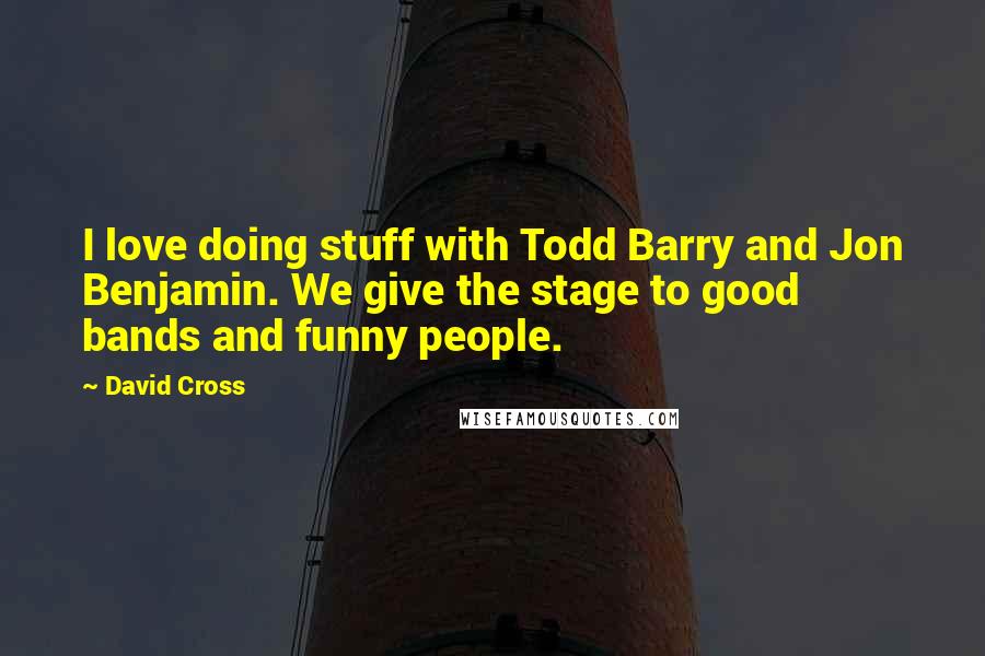 David Cross Quotes: I love doing stuff with Todd Barry and Jon Benjamin. We give the stage to good bands and funny people.