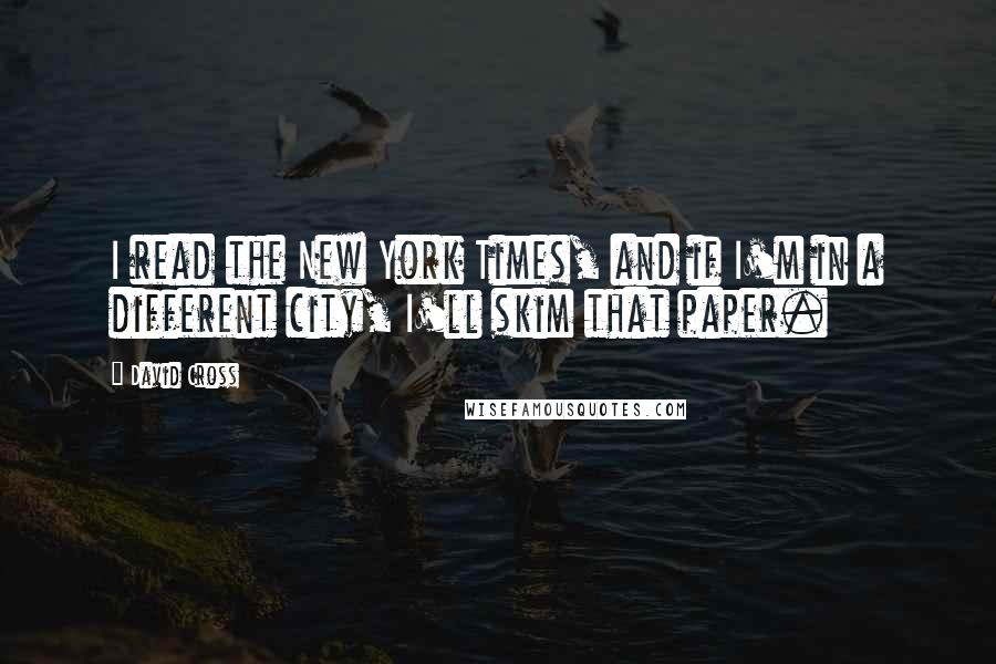 David Cross Quotes: I read the New York Times, and if I'm in a different city, I'll skim that paper.