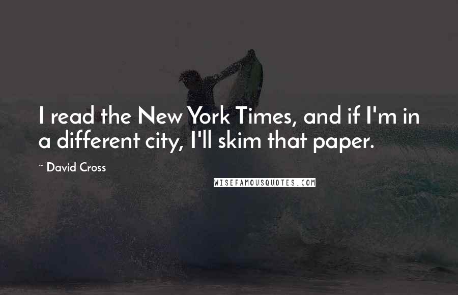 David Cross Quotes: I read the New York Times, and if I'm in a different city, I'll skim that paper.