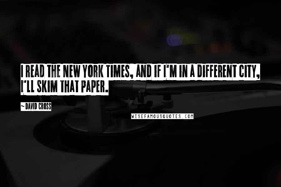 David Cross Quotes: I read the New York Times, and if I'm in a different city, I'll skim that paper.