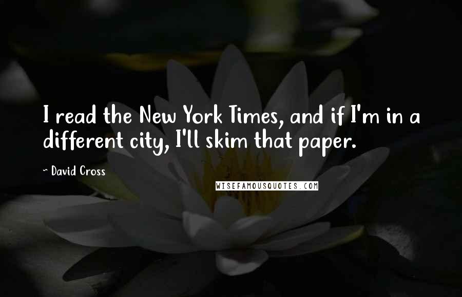 David Cross Quotes: I read the New York Times, and if I'm in a different city, I'll skim that paper.