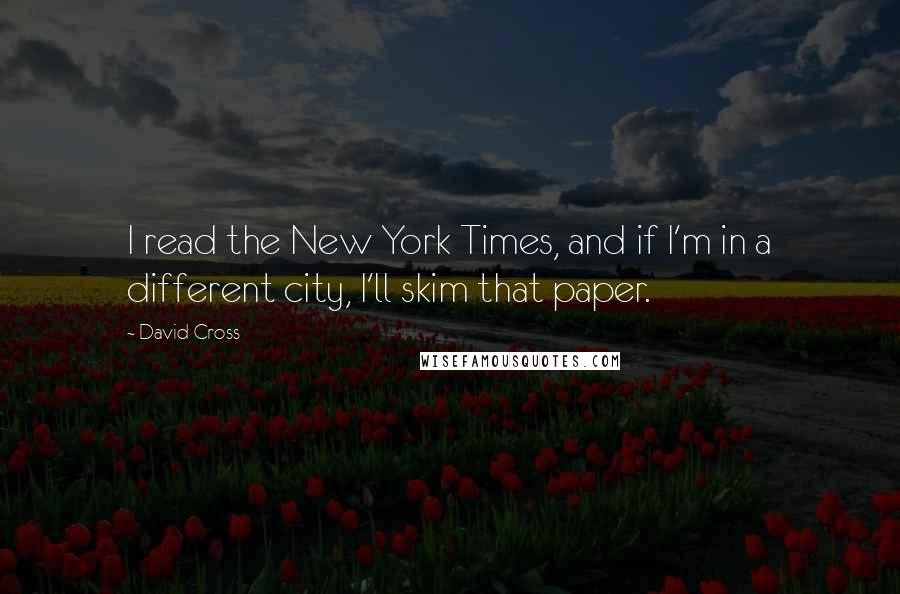 David Cross Quotes: I read the New York Times, and if I'm in a different city, I'll skim that paper.