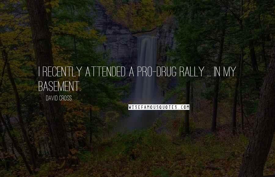 David Cross Quotes: I recently attended a pro-drug rally ... in my basement.