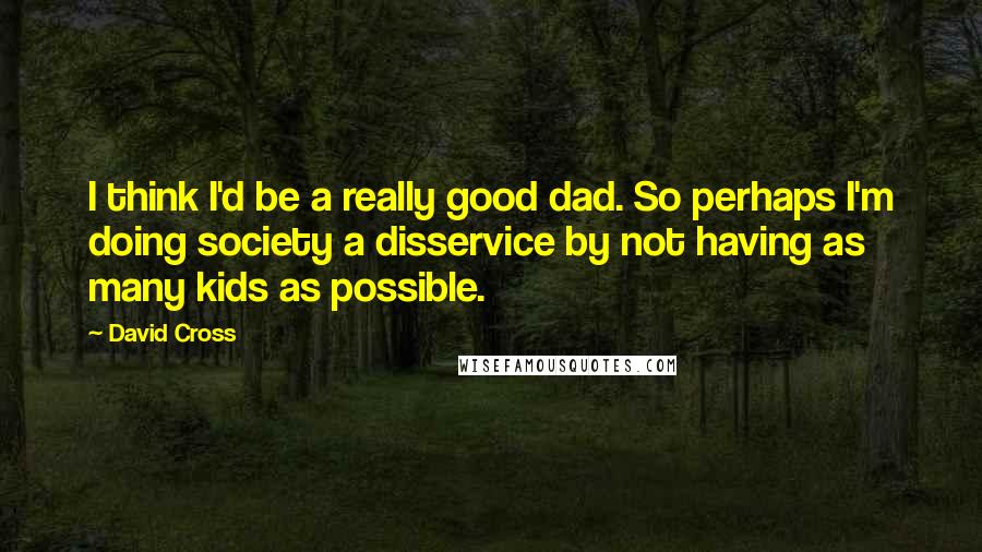 David Cross Quotes: I think I'd be a really good dad. So perhaps I'm doing society a disservice by not having as many kids as possible.