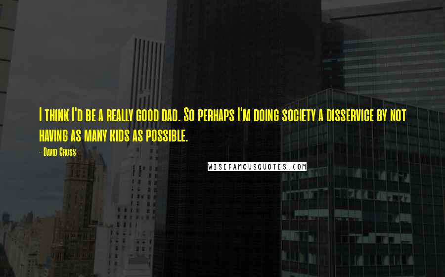 David Cross Quotes: I think I'd be a really good dad. So perhaps I'm doing society a disservice by not having as many kids as possible.