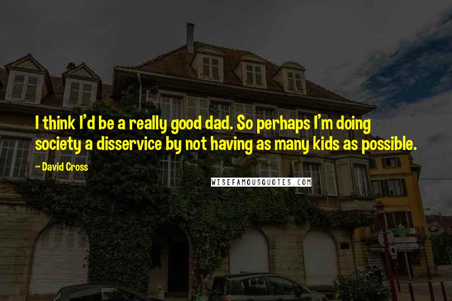 David Cross Quotes: I think I'd be a really good dad. So perhaps I'm doing society a disservice by not having as many kids as possible.