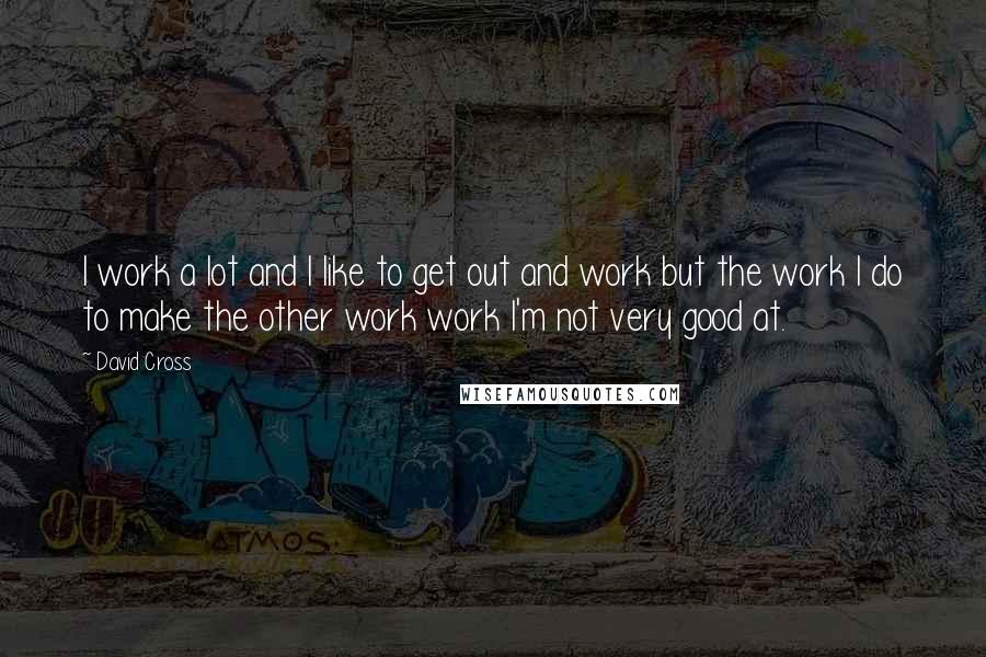 David Cross Quotes: I work a lot and I like to get out and work but the work I do to make the other work work I'm not very good at.