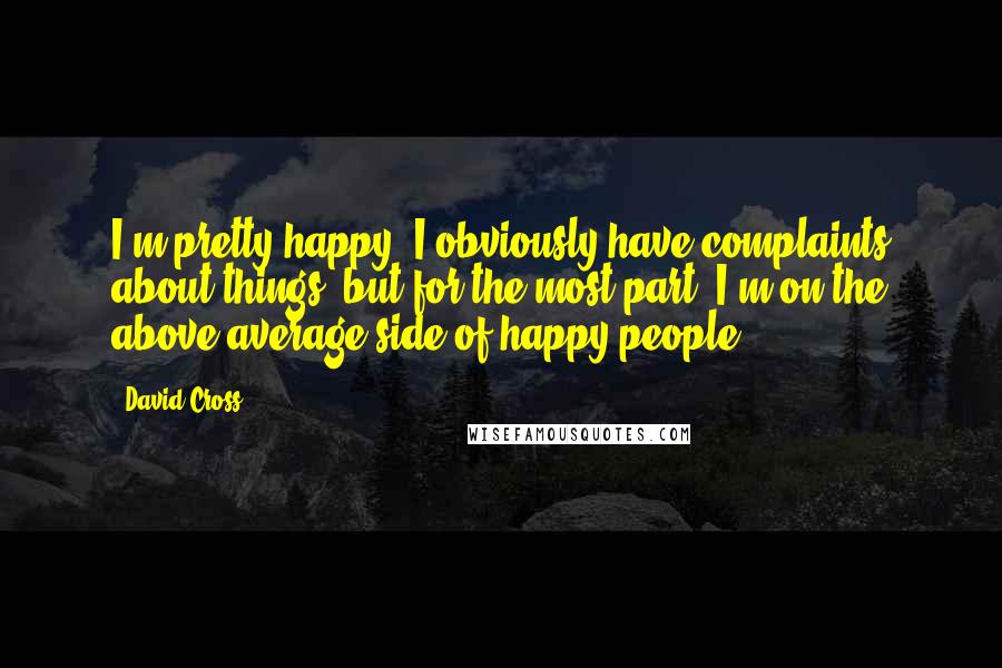 David Cross Quotes: I'm pretty happy. I obviously have complaints about things, but for the most part, I'm on the above-average side of happy people.