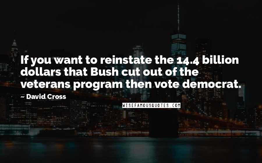 David Cross Quotes: If you want to reinstate the 14.4 billion dollars that Bush cut out of the veterans program then vote democrat.