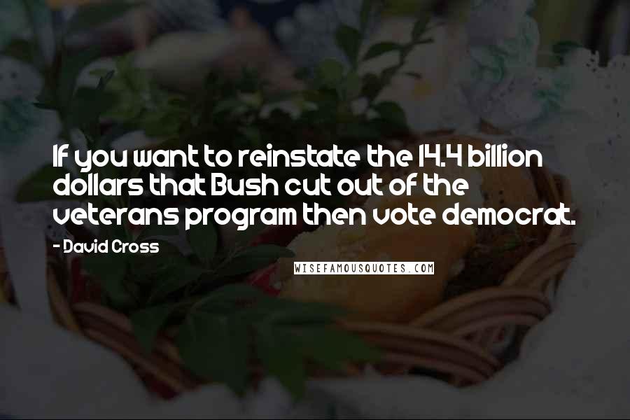 David Cross Quotes: If you want to reinstate the 14.4 billion dollars that Bush cut out of the veterans program then vote democrat.