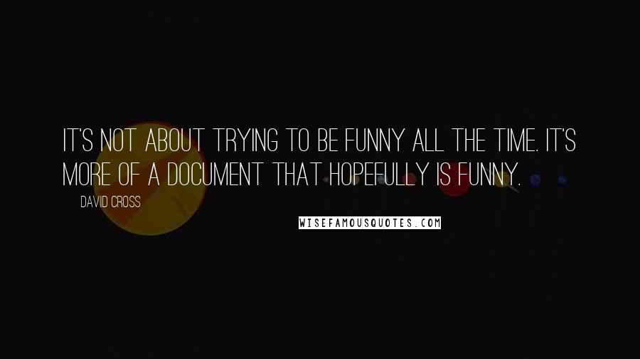 David Cross Quotes: It's not about trying to be funny all the time. It's more of a document that hopefully is funny.