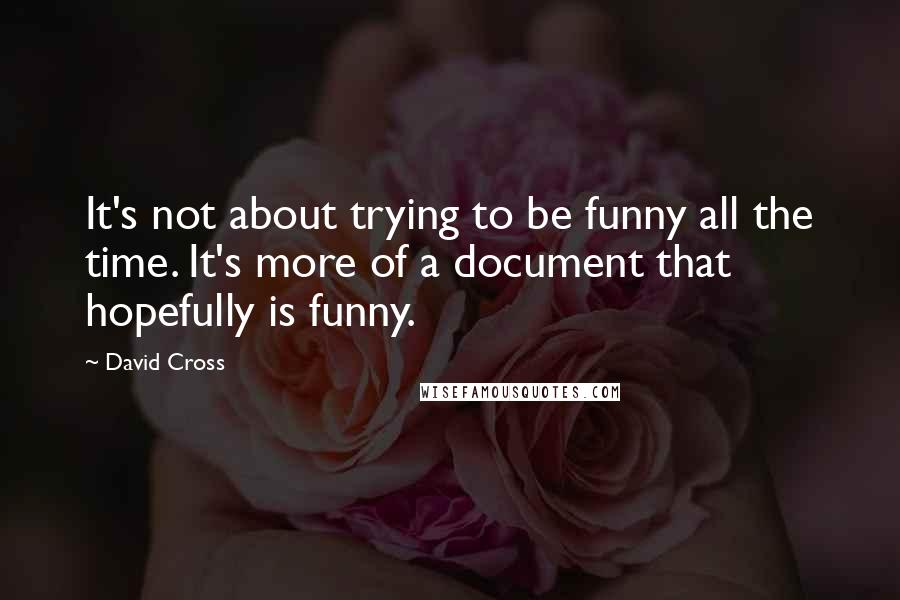 David Cross Quotes: It's not about trying to be funny all the time. It's more of a document that hopefully is funny.