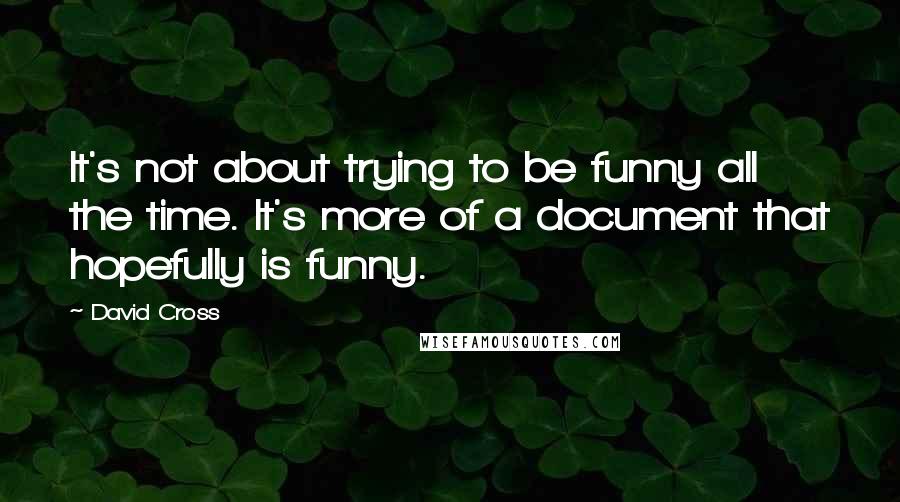 David Cross Quotes: It's not about trying to be funny all the time. It's more of a document that hopefully is funny.