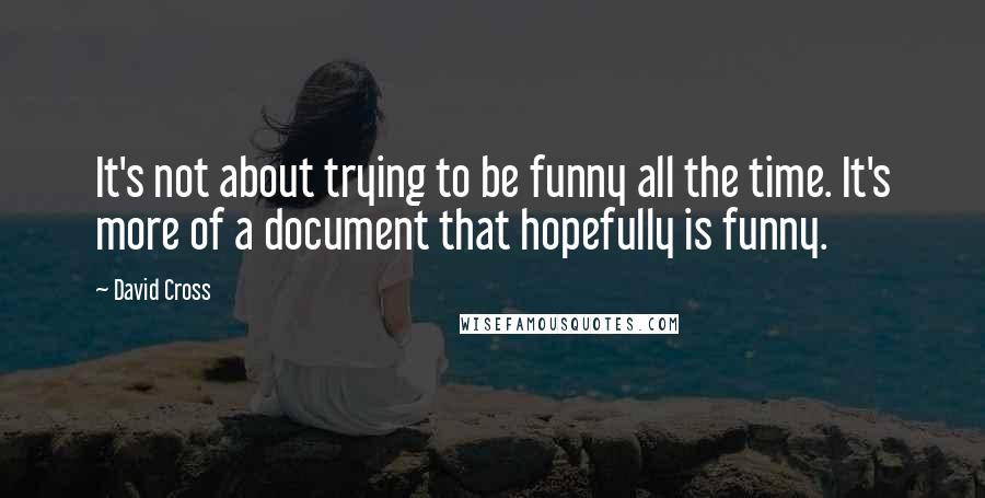 David Cross Quotes: It's not about trying to be funny all the time. It's more of a document that hopefully is funny.