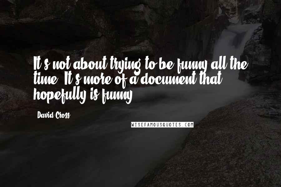 David Cross Quotes: It's not about trying to be funny all the time. It's more of a document that hopefully is funny.