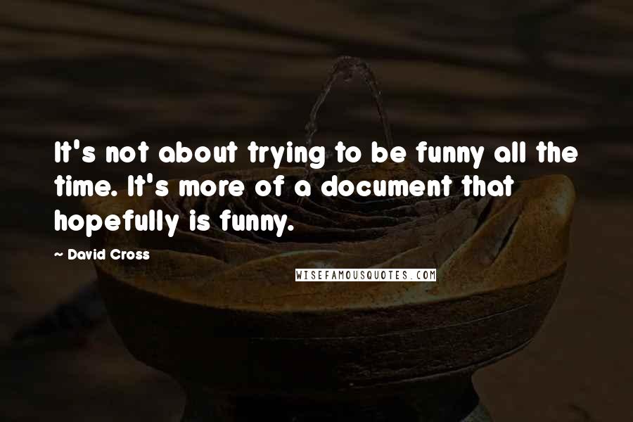 David Cross Quotes: It's not about trying to be funny all the time. It's more of a document that hopefully is funny.