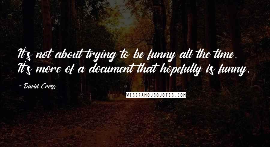 David Cross Quotes: It's not about trying to be funny all the time. It's more of a document that hopefully is funny.