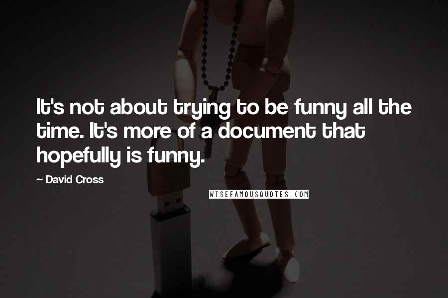 David Cross Quotes: It's not about trying to be funny all the time. It's more of a document that hopefully is funny.