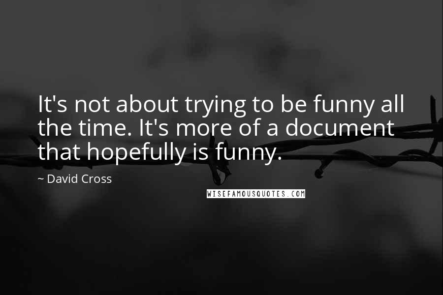 David Cross Quotes: It's not about trying to be funny all the time. It's more of a document that hopefully is funny.