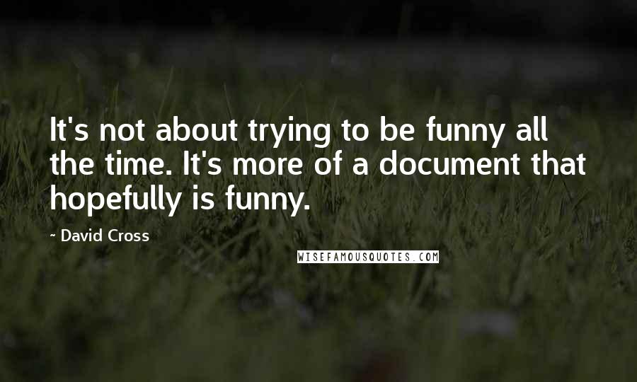 David Cross Quotes: It's not about trying to be funny all the time. It's more of a document that hopefully is funny.