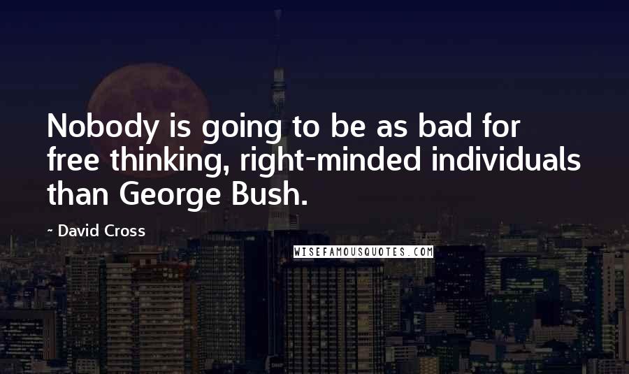 David Cross Quotes: Nobody is going to be as bad for free thinking, right-minded individuals than George Bush.