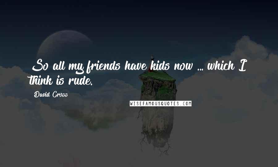David Cross Quotes: So all my friends have kids now ... which I think is rude.