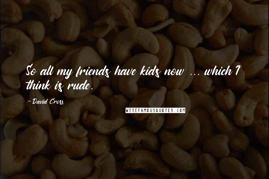 David Cross Quotes: So all my friends have kids now ... which I think is rude.