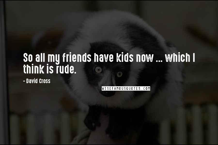 David Cross Quotes: So all my friends have kids now ... which I think is rude.