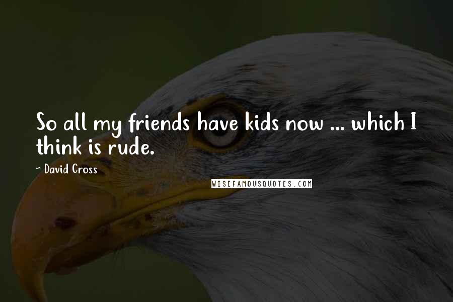David Cross Quotes: So all my friends have kids now ... which I think is rude.