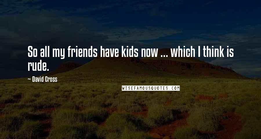 David Cross Quotes: So all my friends have kids now ... which I think is rude.