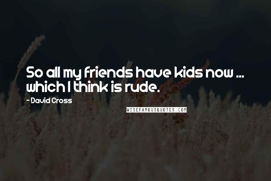 David Cross Quotes: So all my friends have kids now ... which I think is rude.