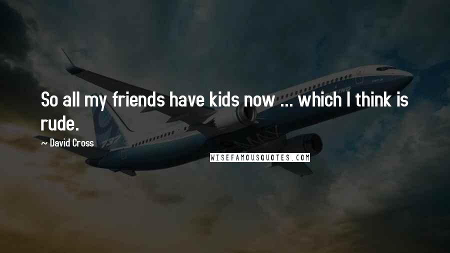 David Cross Quotes: So all my friends have kids now ... which I think is rude.