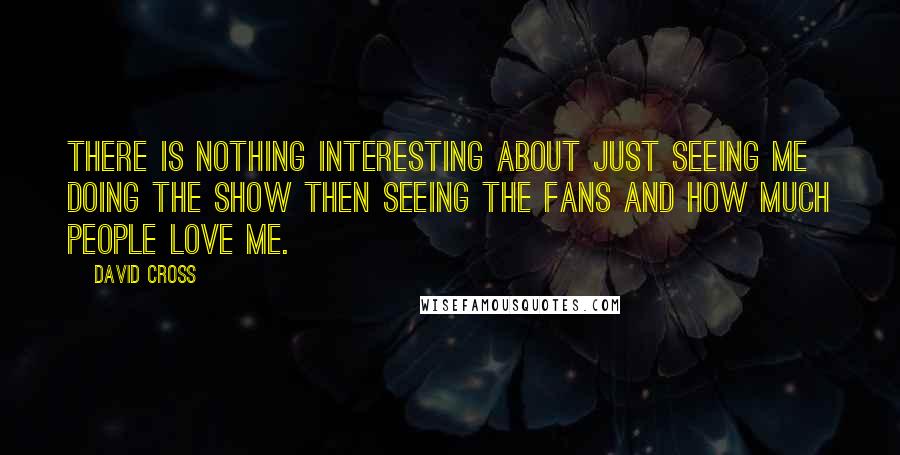 David Cross Quotes: There is nothing interesting about just seeing me doing the show then seeing the fans and how much people love me.