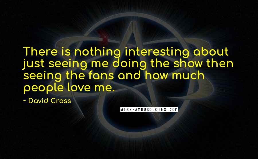 David Cross Quotes: There is nothing interesting about just seeing me doing the show then seeing the fans and how much people love me.