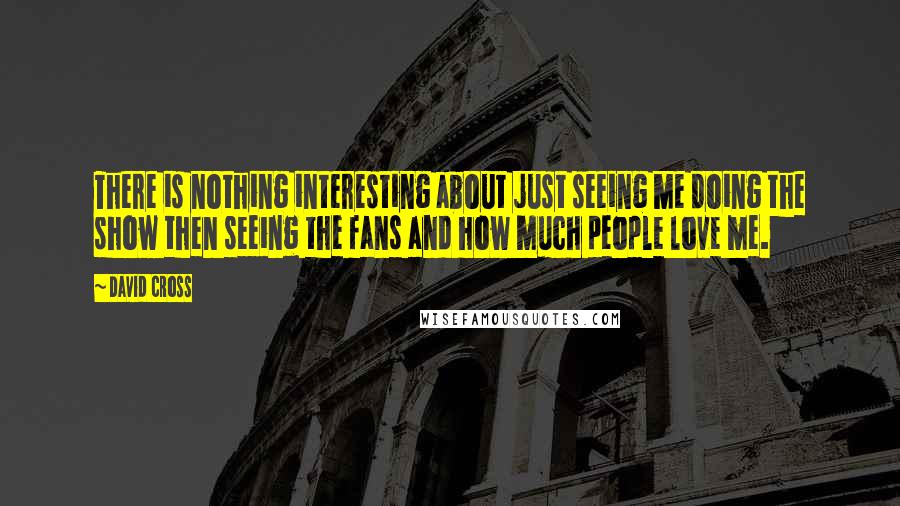 David Cross Quotes: There is nothing interesting about just seeing me doing the show then seeing the fans and how much people love me.