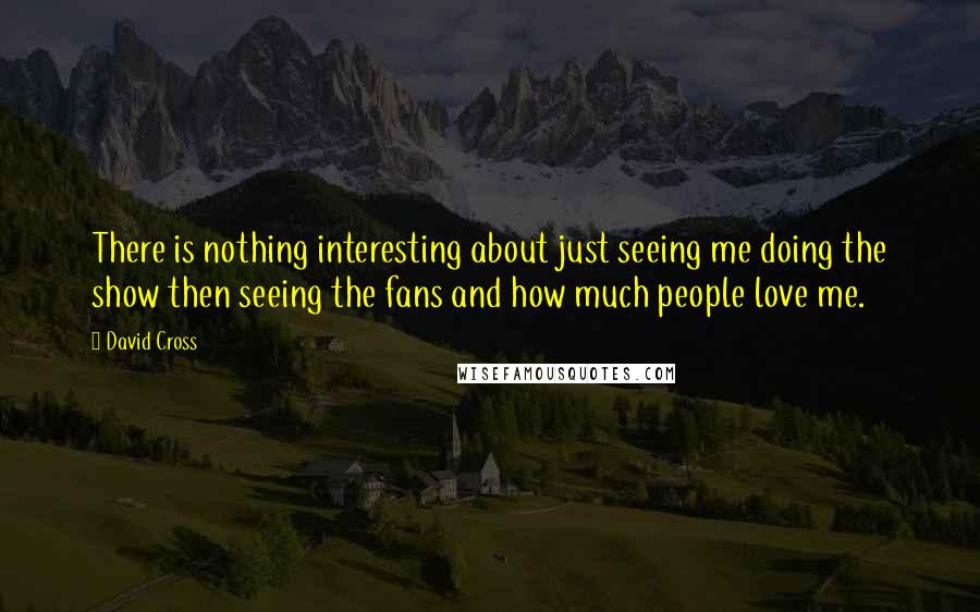 David Cross Quotes: There is nothing interesting about just seeing me doing the show then seeing the fans and how much people love me.