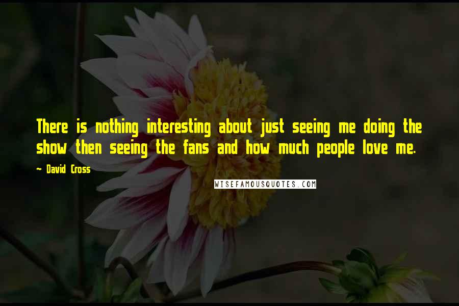 David Cross Quotes: There is nothing interesting about just seeing me doing the show then seeing the fans and how much people love me.