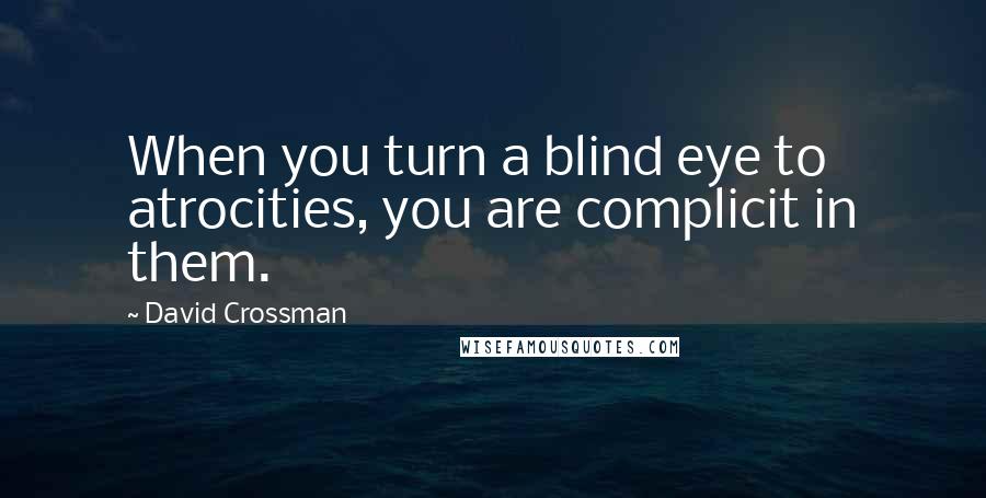 David Crossman Quotes: When you turn a blind eye to atrocities, you are complicit in them.